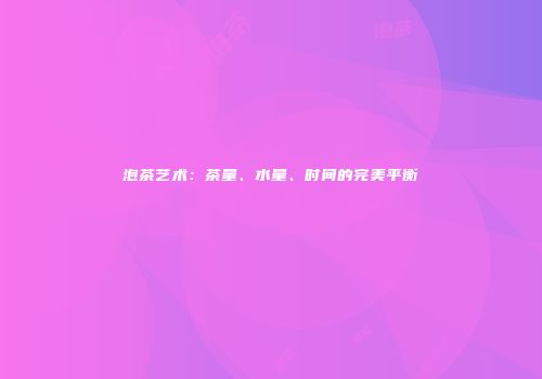 泡茶艺术：茶量、水量、时间的完美平衡