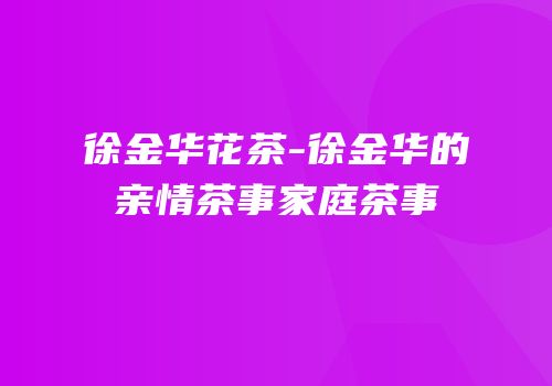 徐金华花茶-徐金华的亲情茶事家庭茶事