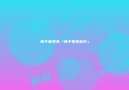 佛手猪梨汤「佛手雪梨茶叶」
