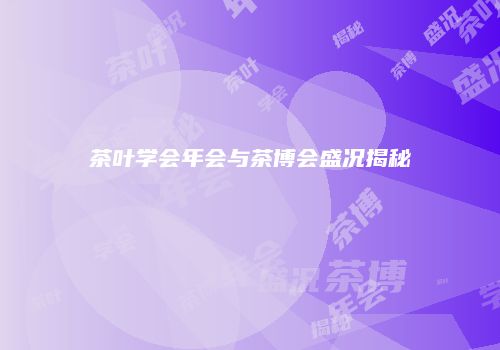 茶叶学会年会与茶博会盛况揭秘