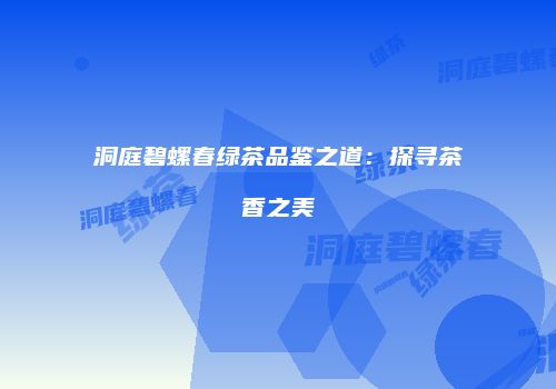 洞庭碧螺春绿茶品鉴之道：探寻茶香之美