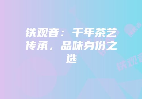 铁观音：千年茶艺传承，品味身份之选