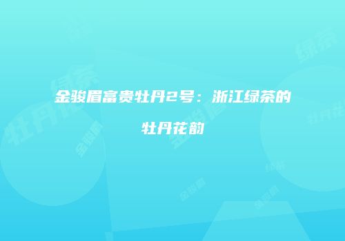 金骏眉富贵牡丹2号：浙江绿茶的牡丹花韵
