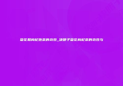 菊花和枸杞泡茶的功效_决明子菊花枸杞茶的功效与
