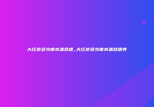 大红袍多少度水温合适_大红袍多少度水温合适养
