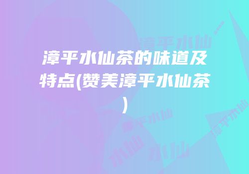 漳平水仙茶的味道及特点(赞美漳平水仙茶)