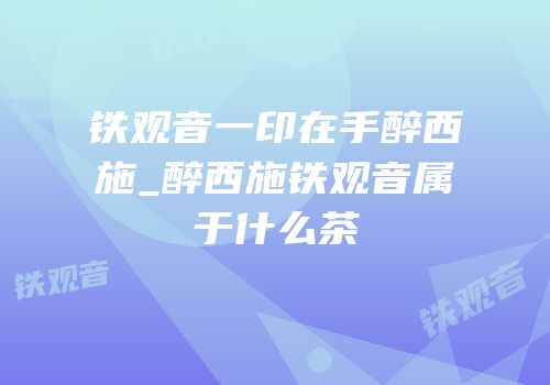 铁观音一印在手醉西施_醉西施铁观音属于什么茶