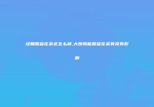 经期喝菊花茶会怎么样,大姨妈能喝菊花茶有没有影响