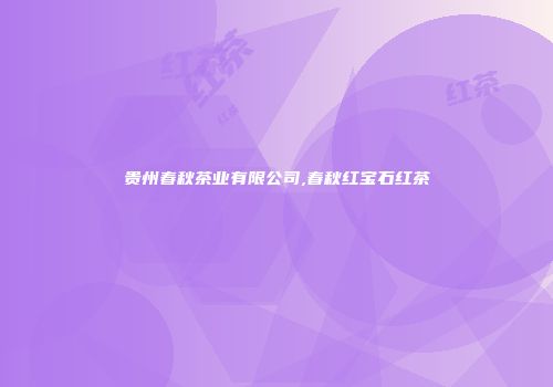贵州春秋茶业有限公司,春秋红宝石红茶