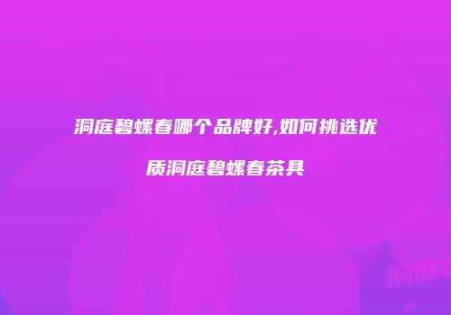 洞庭碧螺春哪个品牌好,如何挑选优质洞庭碧螺春茶具
