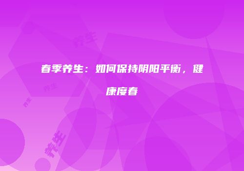 春季养生：如何保持阴阳平衡，健康度春