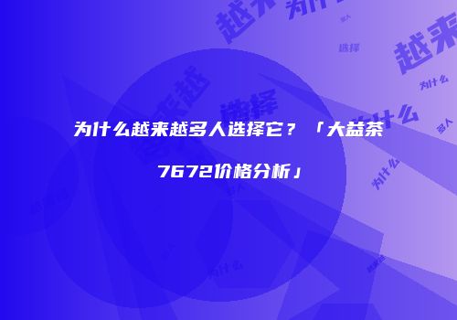 为什么越来越多人选择它？「大益茶7672价格分析」