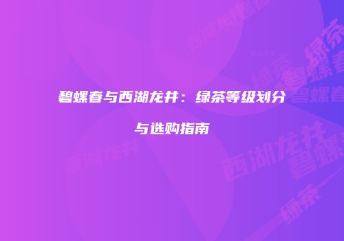 碧螺春与西湖龙井：绿茶等级划分与选购指南