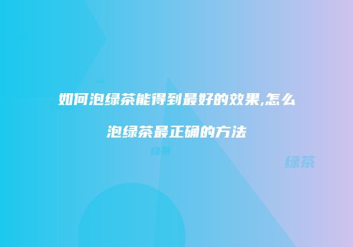 如何泡绿茶能得到最好的效果,怎么泡绿茶最正确的方法