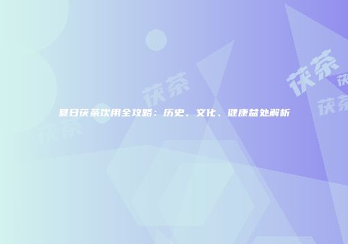 夏日茯茶饮用全攻略：历史、文化、健康益处解析