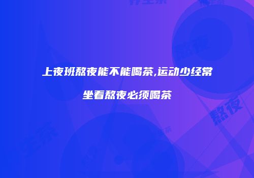 上夜班熬夜能不能喝茶,运动少经常坐着熬夜必须喝茶