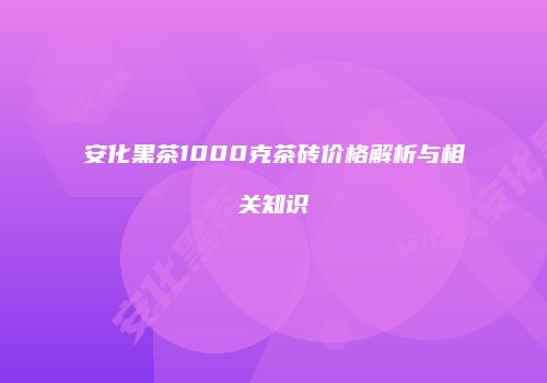 安化黑茶1000克茶砖价格解析与相关知识