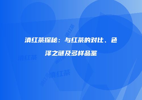 滇红茶探秘：与红茶的对比、色泽之谜及多样品鉴