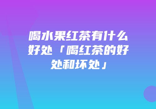 喝水果红茶有什么好处「喝红茶的好处和坏处」