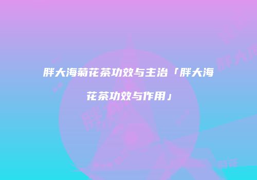 胖大海菊花茶功效与主治「胖大海花茶功效与作用」