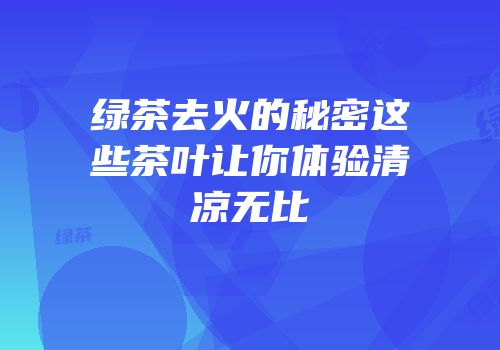 绿茶去火的秘密这些茶叶让你体验清凉无比