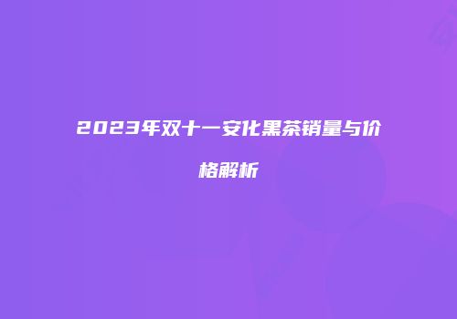 2023年双十一安化黑茶销量与价格解析