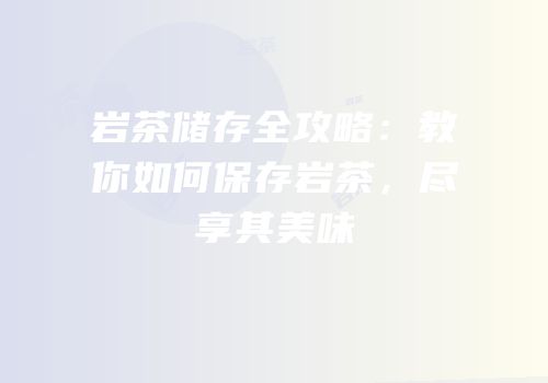 岩茶储存全攻略：教你如何保存岩茶，尽享其美味