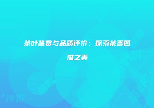 茶叶鉴赏与品质评价：探索茶香四溢之美
