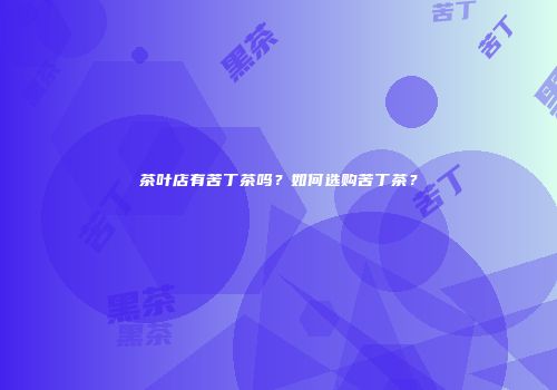 茶叶店有苦丁茶吗？如何选购苦丁茶？