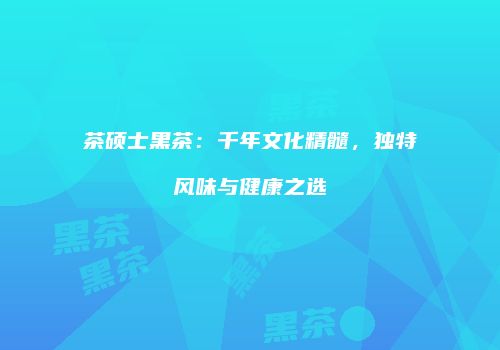 茶硕士黑茶：千年文化精髓，独特风味与健康之选