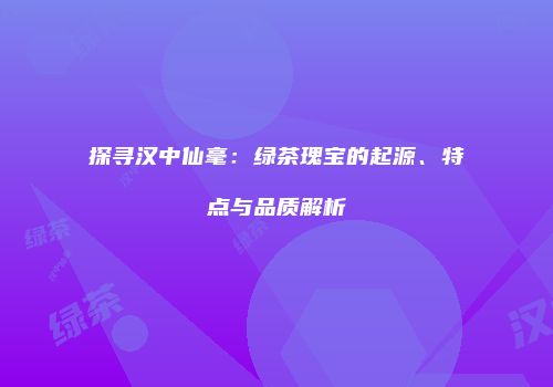 探寻汉中仙毫：绿茶瑰宝的起源、特点与品质解析