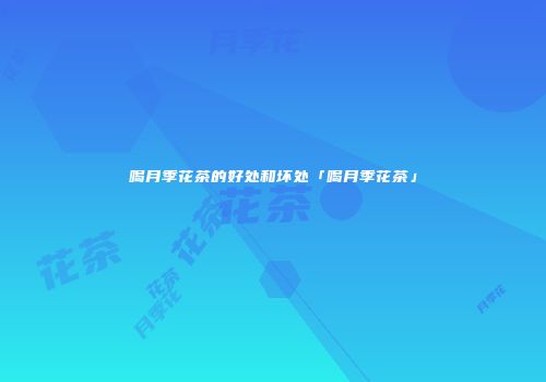 喝月季花茶的好处和坏处「喝月季花茶」