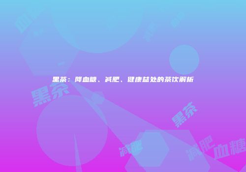 黑茶：降血糖、减肥、健康益处的茶饮解析