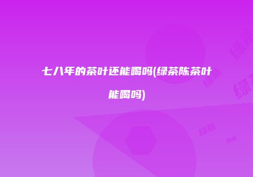 七八年的茶叶还能喝吗(绿茶陈茶叶能喝吗)