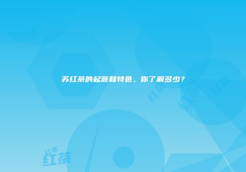 苏红茶的起源和特色，你了解多少？