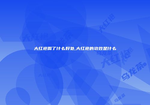大红袍喝了什么好处,大红袍的功效是什么