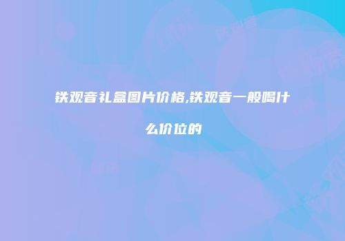 铁观音礼盒图片价格,铁观音一般喝什么价位的