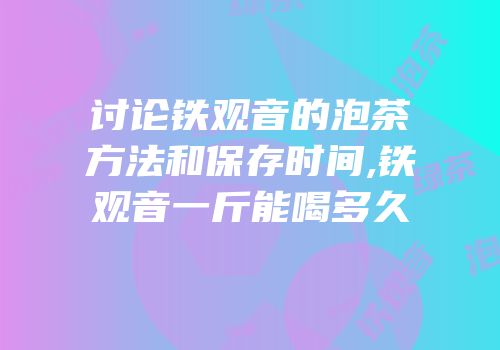 讨论铁观音的泡茶方法和保存时间,铁观音一斤能喝多久