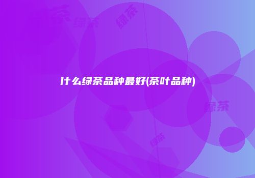 什么绿茶品种最好(茶叶品种)