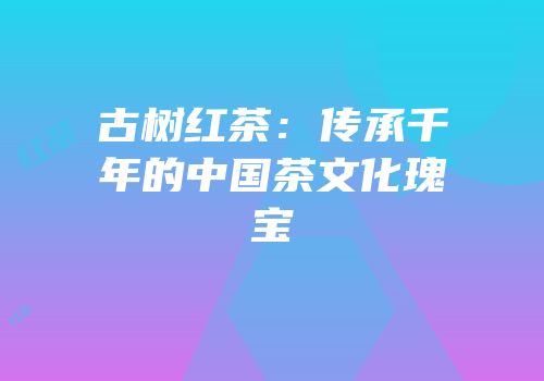 古树红茶：传承千年的中国茶文化瑰宝