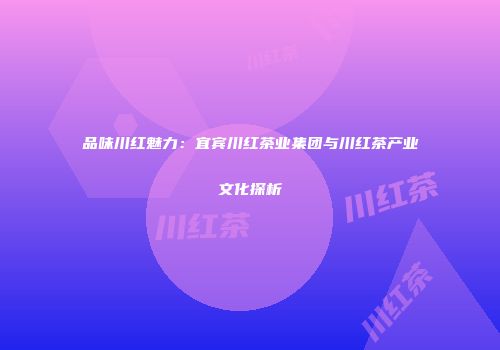 品味川红魅力：宜宾川红茶业集团与川红茶产业文化探析