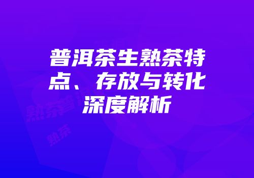 普洱茶生熟茶特点、存放与转化深度解析