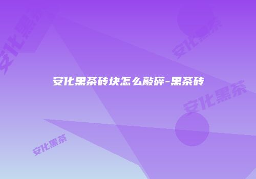 安化黑茶砖块怎么敲碎-黑茶砖