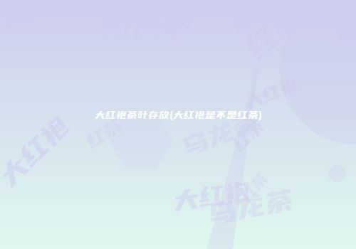 大红袍茶叶存放(大红袍是不是红茶)