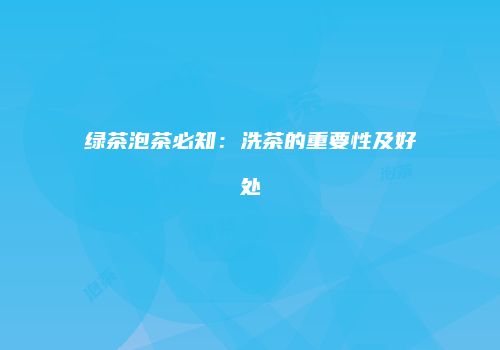 绿茶泡茶必知：洗茶的重要性及好处