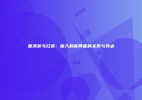 普洱茶与红茶：深入解析两者的关系与特点