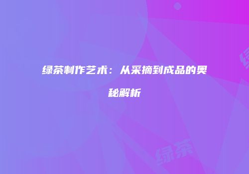 绿茶制作艺术：从采摘到成品的奥秘解析
