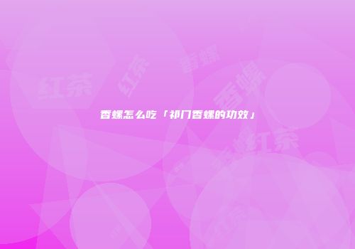 香螺怎么吃「祁门香螺的功效」