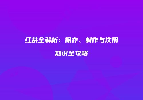 红茶全解析：保存、制作与饮用知识全攻略