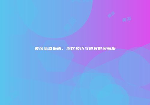 黄茶品鉴指南：泡饮技巧与适宜时间解析